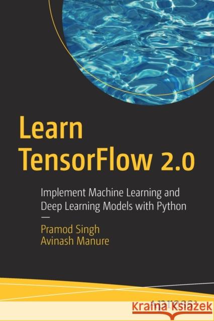 Learn Tensorflow 2.0: Implement Machine Learning and Deep Learning Models with Python Singh, Pramod 9781484255605 Apress