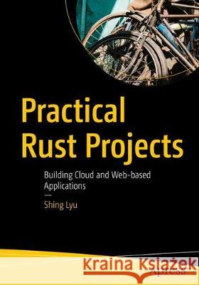 Practical Rust Projects: Building Game, Physical Computing, and Machine Learning Applications Lyu, Shing 9781484255988 Apress