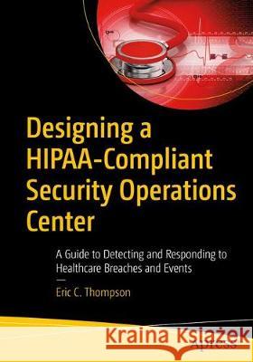 Designing a Hipaa-Compliant Security Operations Center: A Guide to Detecting and Responding to Healthcare Breaches and Events Thompson, Eric C. 9781484256077 Apress