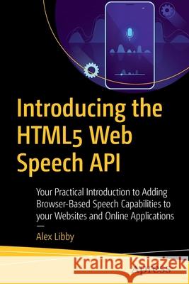 Introducing the Html5 Web Speech API: Your Practical Introduction to Adding Browser-Based Speech Capabilities to Your Websites and Online Applications Libby, Alex 9781484257340 Apress