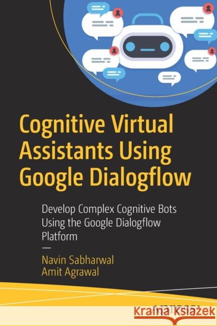 Cognitive Virtual Assistants Using Google Dialogflow: Develop Complex Cognitive Bots Using the Google Dialogflow Platform Sabharwal, Navin 9781484257401 Apress