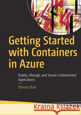 Getting Started with Containers in Azure: Deploy, Manage, and Secure Containerized Applications Ifrah, Shimon 9781484257524 Apress