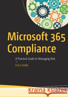Microsoft 365 Compliance: A Practical Guide to Managing Risk Toelle, Erica 9781484257777 Apress