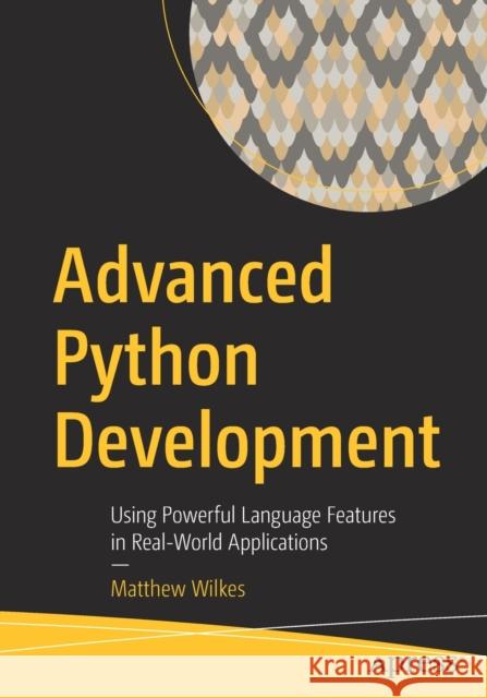 Advanced Python Development: Using Powerful Language Features in Real-World Applications Wilkes, Matthew 9781484257920