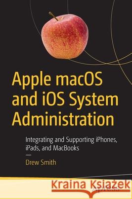 Apple Macos and IOS System Administration: Integrating and Supporting Iphones, Ipads, and Macbooks Smith, Drew 9781484258194 Apress