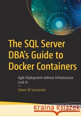 The SQL Server Dba's Guide to Docker Containers: Agile Deployment Without Infrastructure Lock-In Sarmiento, Edwin M. 9781484258255 Apress