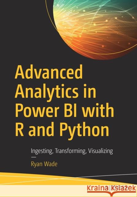 Advanced Analytics in Power Bi with R and Python: Ingesting, Transforming, Visualizing Wade, Ryan 9781484258286 Apress