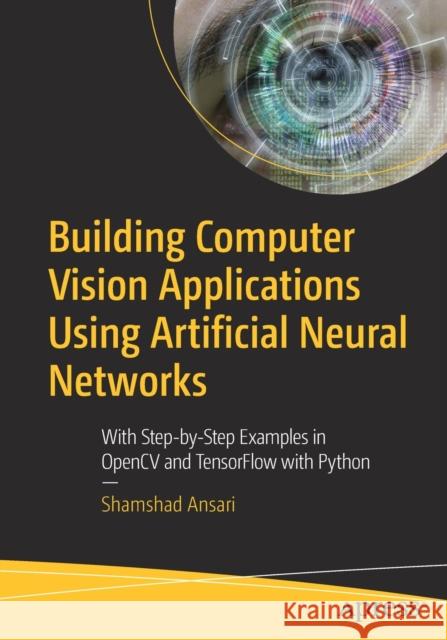 Building Computer Vision Applications Using Artificial Neural Networks: With Step-By-Step Examples in Opencv and Tensorflow with Python Ansari, Shamshad 9781484258866 Apress