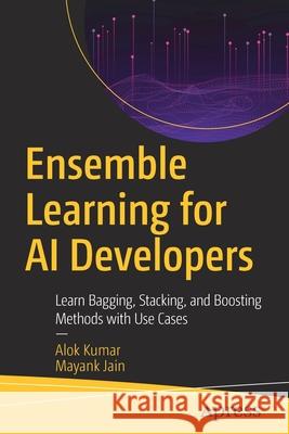 Ensemble Learning for AI Developers: Learn Bagging, Stacking, and Boosting Methods with Use Cases Kumar, Alok 9781484259399