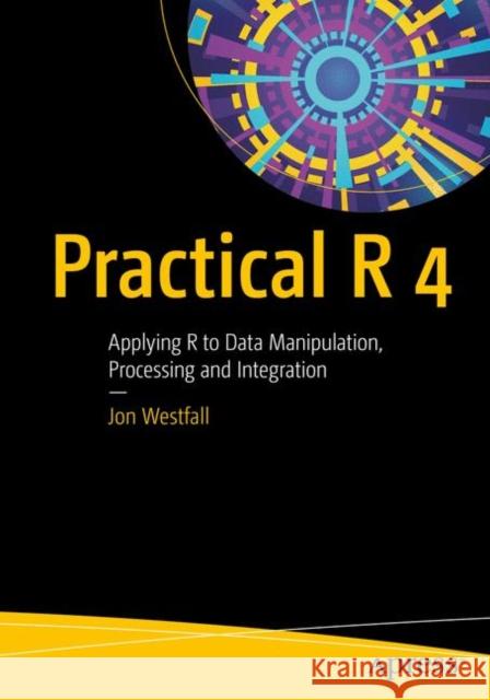 Practical R 4: Applying R to Data Manipulation, Processing and Integration Jon Westfall 9781484259450 Apress