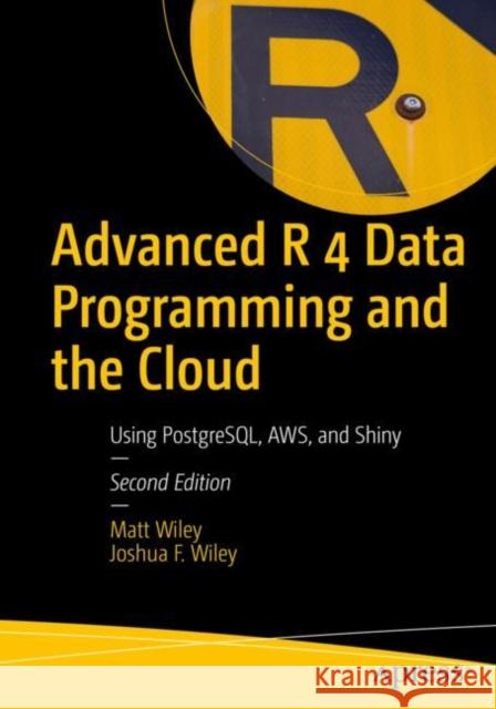 Advanced R 4 Data Programming and the Cloud: Using Postgresql, Aws, and Shiny Wiley, Matt 9781484259726