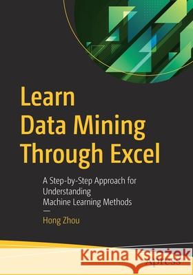 Learn Data Mining Through Excel: A Step-By-Step Approach for Understanding Machine Learning Methods Zhou, Hong 9781484259818