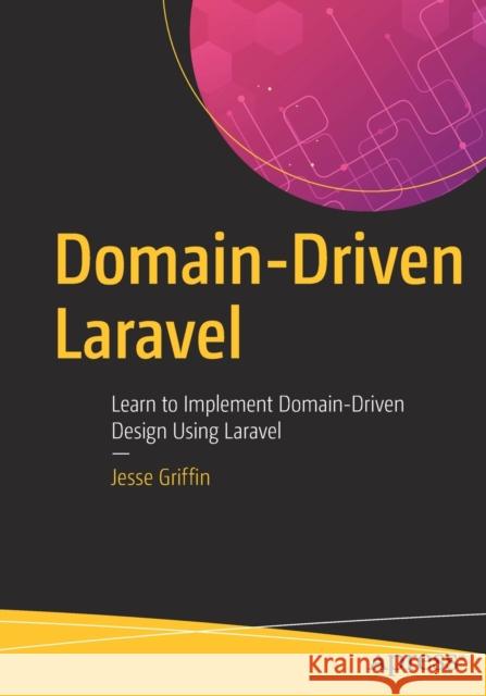 Domain-Driven Laravel: Learn to Implement Domain-Driven Design Using Laravel Griffin, Jesse 9781484260227 Apress