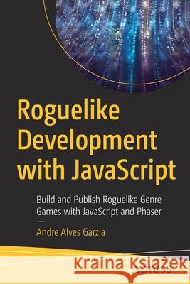 Roguelike Development with JavaScript: Build and Publish Roguelike Genre Games with JavaScript and Phaser Garzia, Andre Alves 9781484260586 Apress