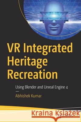 VR Integrated Heritage Recreation: Using Blender and Unreal Engine 4 Kumar, Abhishek 9781484260760