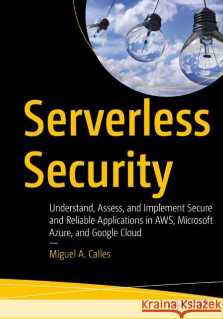 Serverless Security: Understand, Assess, and Implement Secure and Reliable Applications in Aws, Microsoft Azure, and Google Cloud Calles, Miguel A. 9781484260999 Apress