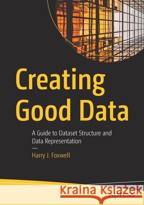 Creating Good Data: A Guide to Dataset Structure and Data Representation Foxwell, Harry J. 9781484261026