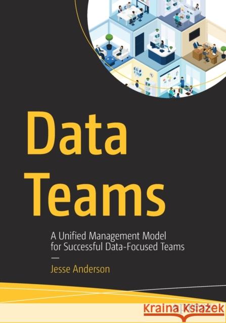 Data Teams: A Unified Management Model for Successful Data-Focused Teams Jesse Anderson 9781484262276 Apress