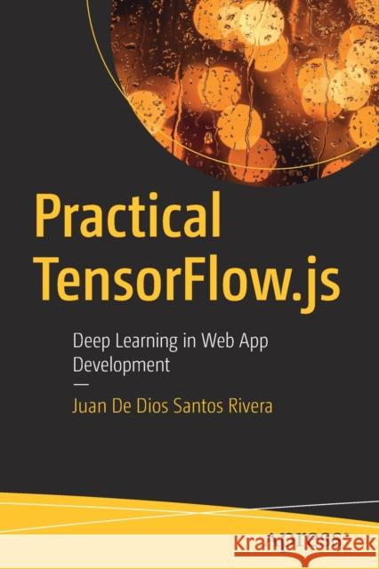 Practical Tensorflow.Js: Deep Learning in Web App Development Rivera, Juan de Dios Santos 9781484262726 Apress