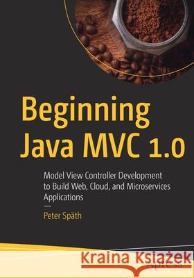Beginning Java MVC 1.0: Model View Controller Development to Build Web, Cloud, and Microservices Applications Sp 9781484262795 Apress