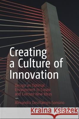 Creating a Culture of Innovation: Design an Optimal Environment to Create and Execute New Ideas Alexandra DesChamps-Sonsino 9781484262900 Apress