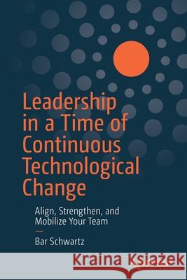 Leadership in a Time of Continuous Technological Change: Align, Strengthen, and Mobilize Your Team Schwartz, Bar 9781484262993 Apress