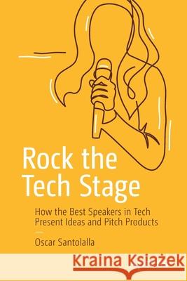 Rock the Tech Stage: How the Best Speakers in Tech Present Ideas and Pitch Products Oscar Santolalla 9781484263112 Apress