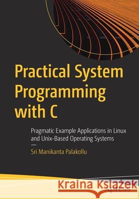 Practical System Programming with C: Pragmatic Example Applications in Linux and Unix-Based Operating Systems Sri Manikanta Palakollu 9781484263204 Apress