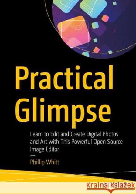 Practical Glimpse: Learn to Edit and Create Digital Photos and Art with This Powerful Open Source Image Editor Phillip Whitt 9781484263266 Apress