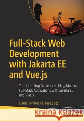 Full-Stack Web Development with Jakarta Ee and Vue.Js: Your One-Stop Guide to Building Modern Full-Stack Applications with Jakarta Ee and Vue.Js Daniel Andres Pelaez Lopez 9781484263419