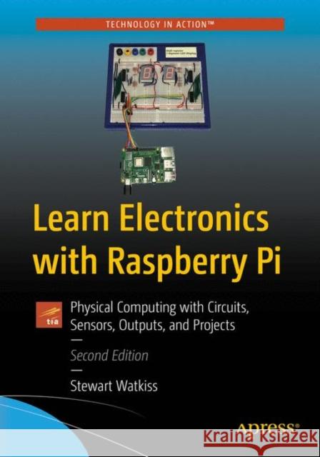Learn Electronics with Raspberry Pi: Physical Computing with Circuits, Sensors, Outputs, and Projects Stewart Watkiss 9781484263471 Apress