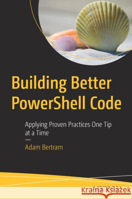 Building Better Powershell Code: Applying Proven Practices One Tip at a Time Bertram, Adam 9781484263877 Apress