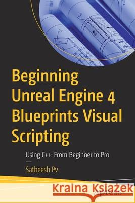 Beginning Unreal Engine 4 Blueprints Visual Scripting: Using C++: From Beginner to Pro Satheesh Pv 9781484263952 Apress