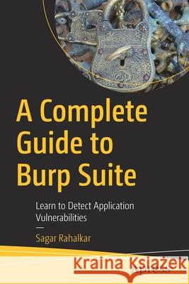 A Complete Guide to Burp Suite: Learn to Detect Application Vulnerabilities Sagar Rahalkar 9781484264010 Apress