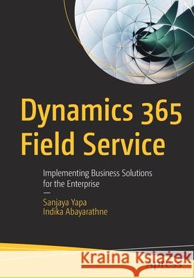 Dynamics 365 Field Service: Implementing Business Solutions for the Enterprise Sanjaya Yapa Indika Abayarathne 9781484264072