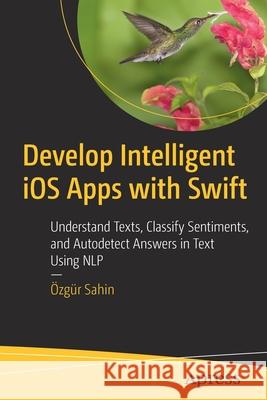 Develop Intelligent IOS Apps with Swift: Understand Texts, Classify Sentiments, and Autodetect Answers in Text Using Nlp  Sahin 9781484264201 Apress