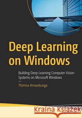Deep Learning on Windows: Building Deep Learning Computer Vision Systems on Microsoft Windows Thimira Amaratunga 9781484264300 Apress