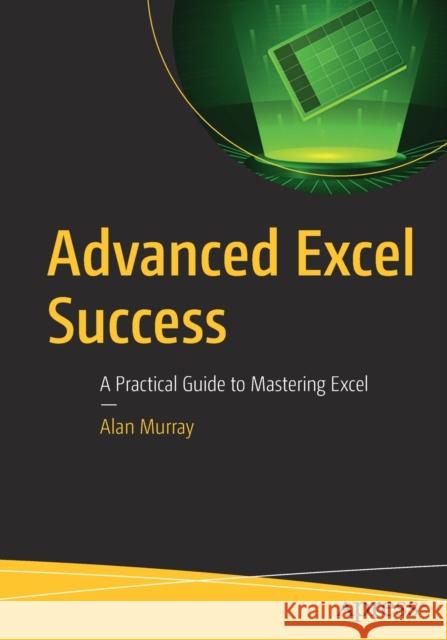 Advanced Excel Success: A Practical Guide to Mastering Excel Alan Murray 9781484264669