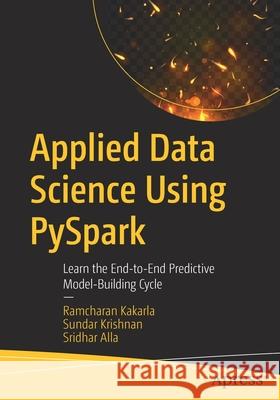 Applied Data Science Using Pyspark: Learn the End-To-End Predictive Model-Building Cycle Ramcharan Kakarla Sundar Krishnan Sridhar Alla 9781484264997