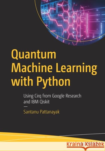 Quantum Machine Learning with Python: Using Cirq from Google Research and IBM Qiskit Santanu Pattanayak 9781484265215 Apress