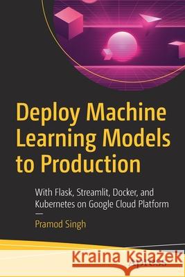 Deploy Machine Learning Models to Production: With Flask, Streamlit, Docker, and Kubernetes on Google Cloud Platform Pramod Singh 9781484265451 Apress
