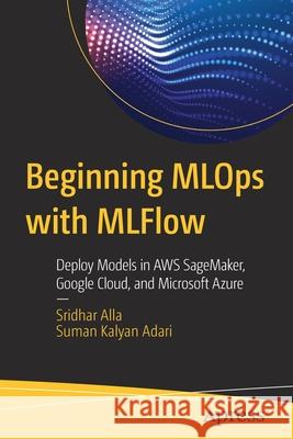 Beginning Mlops with Mlflow: Deploy Models in Aws Sagemaker, Google Cloud, and Microsoft Azure Sridhar Alla Suman Kalyan Adari 9781484265482 Apress