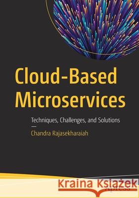 Cloud-Based Microservices: Techniques, Challenges, and Solutions Chandra Rajasekharaiah 9781484265635 Apress