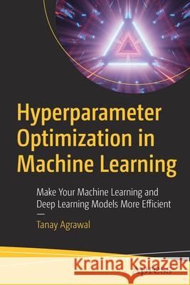 Hyperparameter Optimization in Machine Learning: Make Your Machine Learning and Deep Learning Models More Efficient Tanay Agrawal 9781484265789 Apress