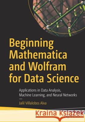 Beginning Mathematica and Wolfram for Data Science: Applications in Data Analysis, Machine Learning, and Neural Networks Jalil Villalobo 9781484265932 Apress