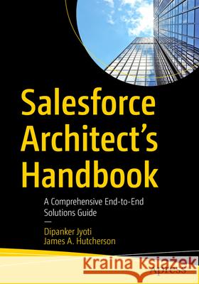 Salesforce Architect's Handbook: A Comprehensive End-To-End Solutions Guide Dipanker Jyoti James Hutcherson 9781484266304