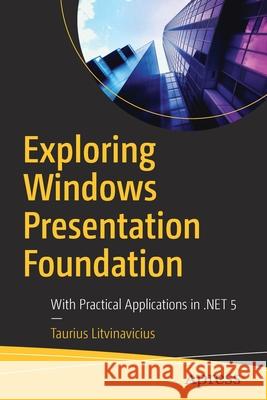 Exploring Windows Presentation Foundation: With Practical Applications in .Net 5 Taurius Litvinavicius 9781484266366 Apress