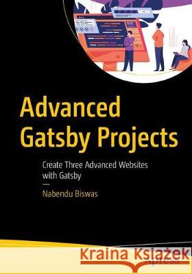 Advanced Gatsby Projects: Create Two Advanced Sites Using Technologies That Compliment Gatsby Biswas, Nabendu 9781484266397
