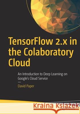 Tensorflow 2.X in the Colaboratory Cloud: An Introduction to Deep Learning on Google's Cloud Service David Paper 9781484266489 Apress