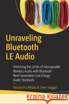 Unraveling Bluetooth Low Energy Audio: Stretching the Limits of Interoperable Wireless Audio with Bluetooth Next Generation Audio Standards Himanshu Bhalla Oren Haggai 9781484266571 Apress